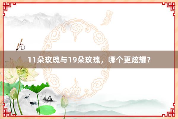 11朵玫瑰与19朵玫瑰，哪个更炫耀？