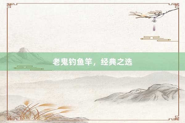 老鬼钓鱼竿，经典之选