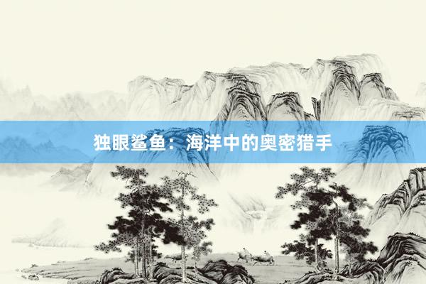 独眼鲨鱼：海洋中的奥密猎手