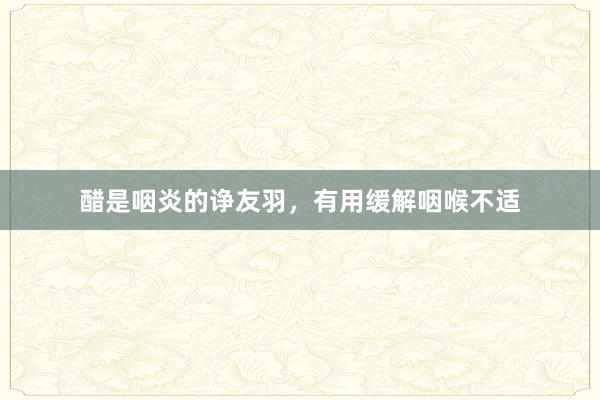 醋是咽炎的诤友羽，有用缓解咽喉不适