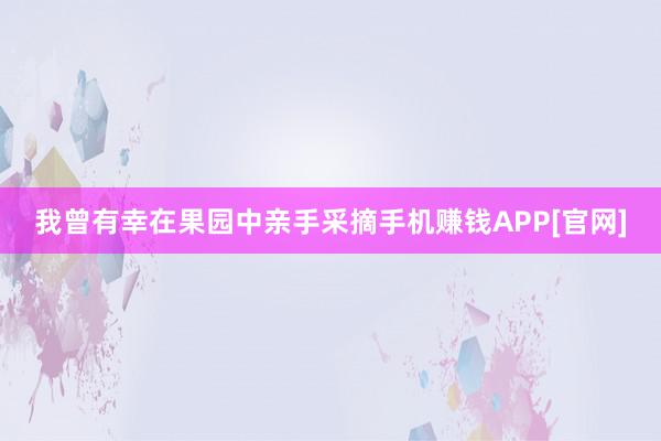 我曾有幸在果园中亲手采摘手机赚钱APP[官网]